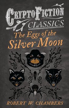 The Eggs of the Silver Moon (Cryptofiction Classics - Weird Tales of Strange Creatures) - Chambers Robert W.