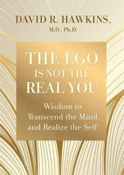 The Ego Is Not the Real You: Wisdom to Transcend the Mind and Realize the Self - Hawkins David R.