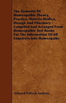 The Elements Of Homeopathic Theory, Practice, Materia Medica, Dosage And Pharmacy - Compiled And Arranged From Homeopathic Text Books For The Information Of All Enquirers Into Homeopathy - Edward Pollock Anshutz