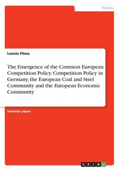 The Emergence of the Common European Competition Policy. Competition Policy in Germany, the European Coal and Steel Community and the European Economic Community - Fliess Leonie