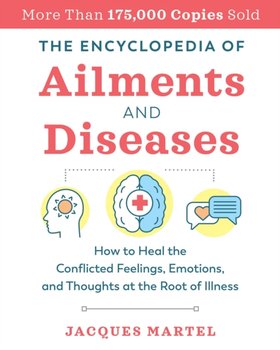 The Encyclopedia of Ailments and Diseases: How to Heal the Conflicted Feelings, Emotions, and Though - Jacques Martel