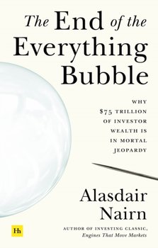 The End of the Everything Bubble: Why $75 trillion of investor wealth is in mortal jeopardy - Alasdair Nairn