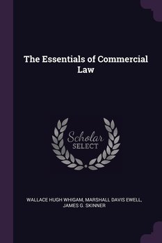 The Essentials of Commercial Law - Whigam Wallace Hugh, Ewell Marshall Davis, Skinner James G.