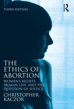 The Ethics of Abortion: Women's Rights, Human Life, and the Question of Justice - Kaczor Christopher