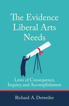 The Evidence Liberal Arts Needs: Lives of Consequence, Inquiry, and Accomplishment - Richard A. Detweiler
