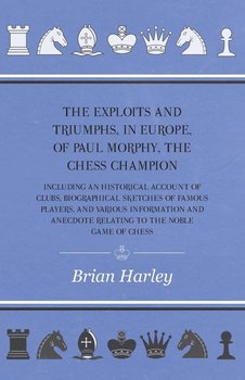 The Exploits and Triumphs, in Europe, of Paul Morphy, the Chess Champion - Including An Historical Account Of Clubs, Biographical Sketches Of Famous Players, And Various Information And Anecdote Relating To The Noble Game Of Chess - Frederick Milnes Edge