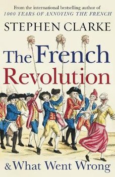 The French Revolution and What Went Wrong - Clarke Stephen