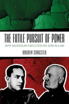 The Futile Pursuit of Power: Why Mussolini Executed his Son-in-Law - Andrew Sangster