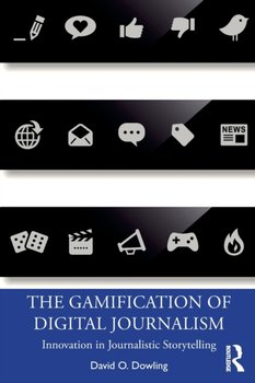 The Gamification of Digital Journalism: Innovation in Journalistic Storytelling - David O. Dowling