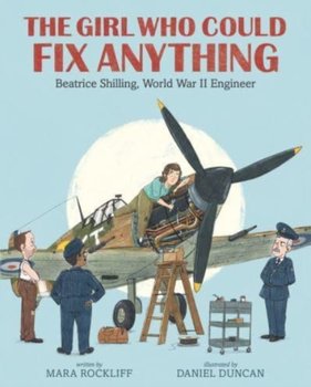 The Girl Who Could Fix Anything: Beatrice Shilling, World War II Engineer - Rockliff Mara