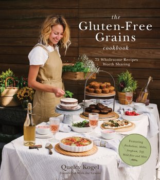 The Gluten-Free Grains Cookbook: 75 Wholesome Recipes Worth Sharing Featuring Buckwheat, Millet, Sorghum, Teff, Wild Rice and More - Kogel Quelcy