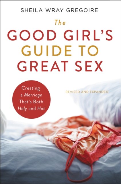 The Good Girls Guide To Great Sex Creating A Marriage Thats Both Holy And Hot Sheila Wray 2912