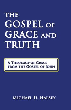 The Gospel of Grace and Truth - Halsey Michael D.