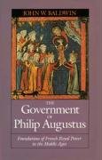 The Government of Philip Augustus: Foundations of French Royal Power in the Middle Ages - Baldwin John W.