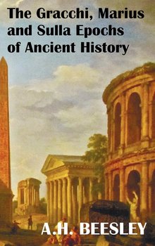 The Gracchi Marius and Sulla Epochs of Ancient History - With Original Maps and Sidenotes as Sub Headings - Beesley A. H.