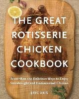 The Great Rotisserie Chicken Cookbook: More Than 100 Delicious Ways to Enjoy Storebought and Homecooked Chicken - Akis Eric