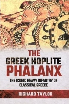 The Greek Hoplite Phalanx: The Iconic Heavy Infantry of the Classical Greek World - Taylor Richard