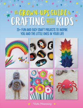 The Grown-Ups Guide to Crafting with Kids: 25+ fun and easy craft projects to inspire you and the li - Vicki Manning