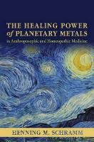 The Healing Power of Planetary Metals in Anthroposophic and Homeopathic Medicine - Schramm Henning M.