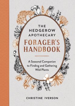 The Hedgerow Apothecary Foragers Handbook: A Seasonal Companion to Finding and Gathering Wild Plants - Christine Iverson