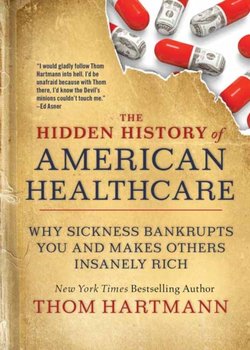 The Hidden History of American Healthcare: Why Sickness Bankrupts You and Makes Others Insanely Rich - Hartmann Thom