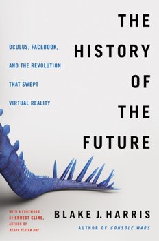 The History of the Future: Oculus, Facebook, and the Revolution That Swept Virtual Reality - Harris Blake J.