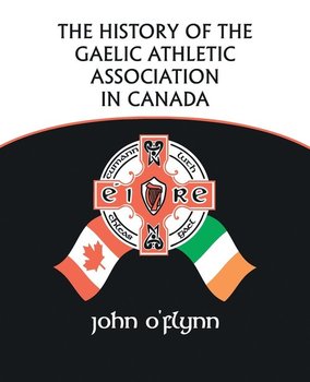 The History of the Gaelic Athletic Association in Canada - O'flynn John