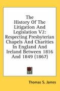 The History of the Litigation and Legislation V2: Respecting Presbyterian Chapels and Charities in England and Ireland Between 1816 and 1849 (1867) - Thomas James S.