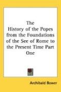 The History of the Popes from the Foundations of the See of Rome to the Present Time Part One - Bower Archibald