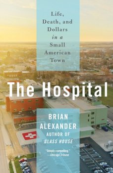 The Hospital: Life, Death, and Dollars in a Small American Town - Alexander Brian