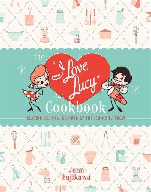 The I Love Lucy Cookbook Classic Recipes Inspired by the Iconic TV Show Jenn Fujikawa
