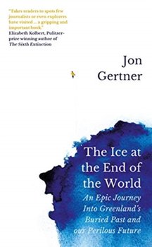 The Ice at the End of the World: An Epic Journey Into Greenlands Buried Past and Our Perilous Future - Gertner Jon