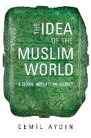 The Idea of the Muslim World: A Global Intellectual History - Aydin Cemil