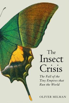 The Insect Crisis. The Fall of the Tiny Empires that Run the World - Oliver Milman