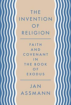 The Invention of Religion: Faith and Covenant in the Book of Exodus - Assmann Jan