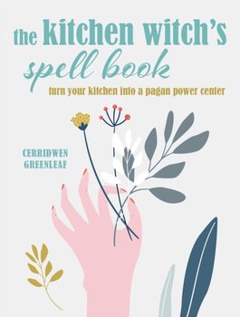 The Kitchen Witchs Spell Book: Spells, Recipes, and Rituals for a Happy Home - Greenleaf Cerridwen