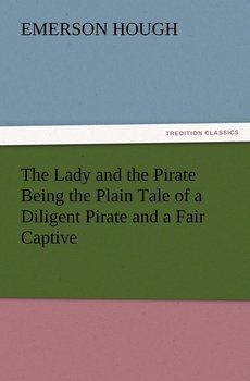 The Lady and the Pirate Being the Plain Tale of a Diligent Pirate and a Fair Captive - Hough Emerson