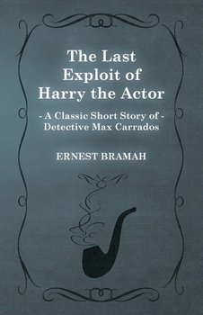 The Last Exploit of Harry the Actor (A Classic Short Story of Detective Max Carrados) - Bramah Ernest
