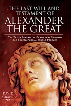 The Last Will and Testament of Alexander the Great: The Truth Behind the Death that Changed the Grae - Grant David