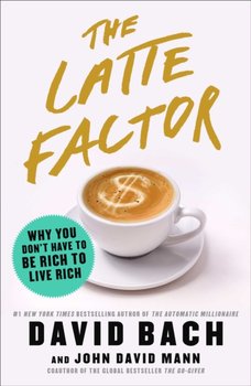 The Latte Factor: Why You Dont Have to Be Rich to Live Rich - Bach David, Mann John David