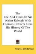 The Life And Times Of Sir Walter Raleigh With Copious Extracts From His History Of The World - Whitehead Charles