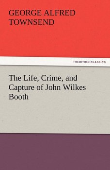 The Life, Crime, and Capture of John Wilkes Booth - Townsend George Alfred