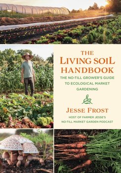 The Living Soil Handbook: The No-Till Growers Guide to Ecological Market Gardening - Jesse Frost