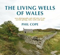 The Living Wells of Wales: New photographs and old tales of our sacred springs, holy wells and spas Phil Cope