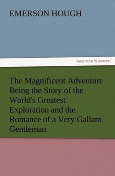 The Magnificent Adventure Being the Story of the World's Greatest Exploration and the Romance of a Very Gallant Gentleman - Hough Emerson