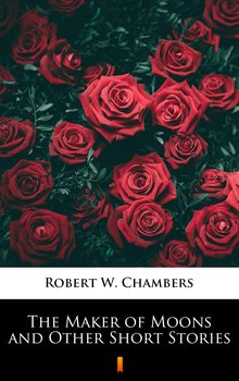 The Maker of Moons and Other Short Stories - Chambers Robert W.