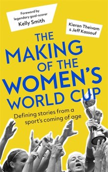The Making of the Women's World Cup: Defining Stories from a Sport's Coming of Age - Theivam Kieran, Kassouf Jeff