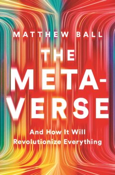 The Metaverse: And How It Will Revolutionize Everything - Matthew Ball