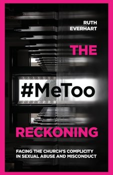 The #MeToo Reckoning: Facing the Churchs Complicity in Sexual Abuse and Misconduct - Everhart Ruth
