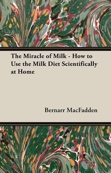 The Miracle of Milk - How to Use the Milk Diet Scientifically at Home - Macfadden Bernarr